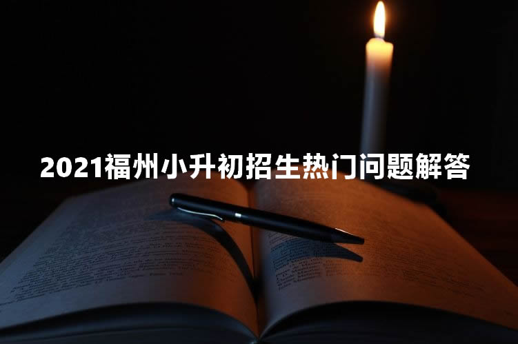 2021福州小升初招生热门问题解答.jpg
