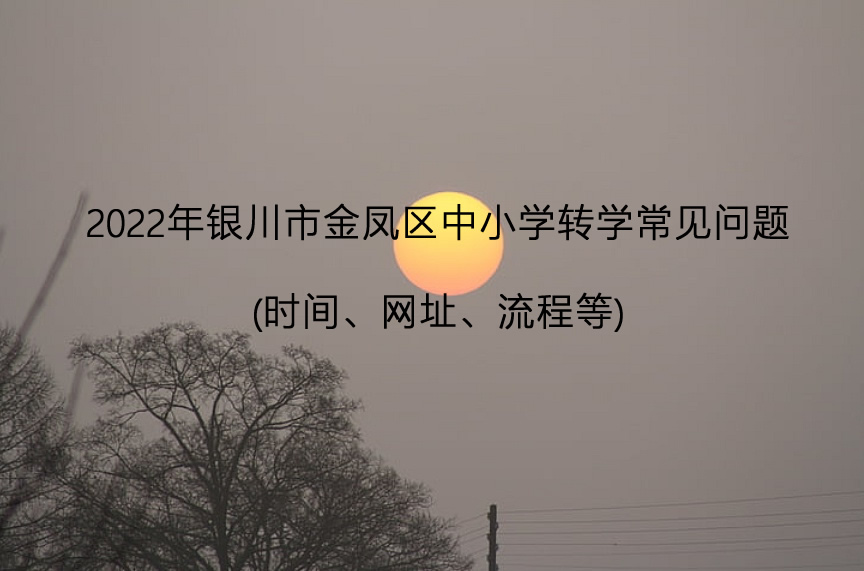 2022年银川市金凤区中小学转学常见问题(时间、网址、流程等).jpg