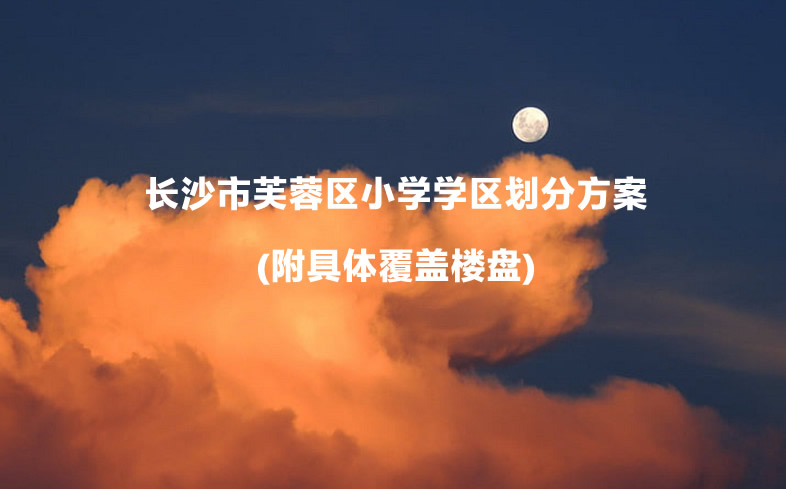长沙市芙蓉区小学学区划分方案(附具体覆盖楼盘).jpg