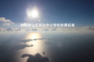 2022-2023年杭州萧山区民办中小学校收费标准(学费及住