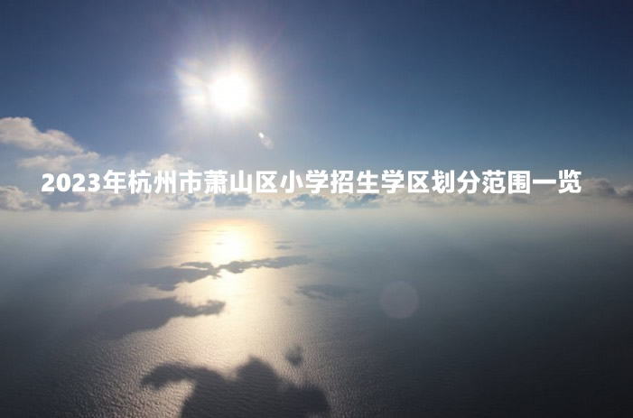 2023年杭州市萧山区小学招生学区划分范围一览.jpg