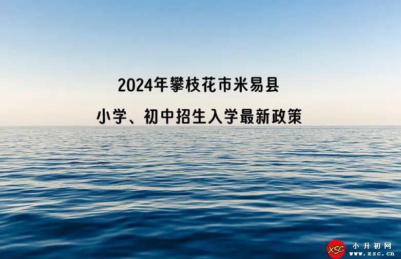 2024年攀枝花市米易县小学、初中招生入学最新政策-小默在职场