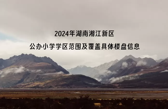 2024年湖南湘江新区公办小学学区范围及覆盖具体楼盘信息汇总