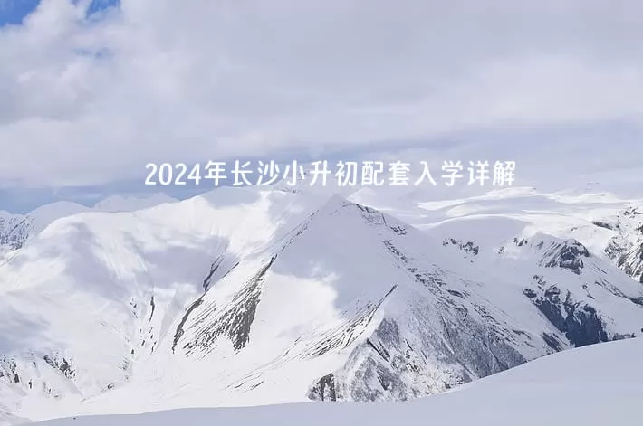 2024年长沙小升初配套入学详解(含流程及所需资料)