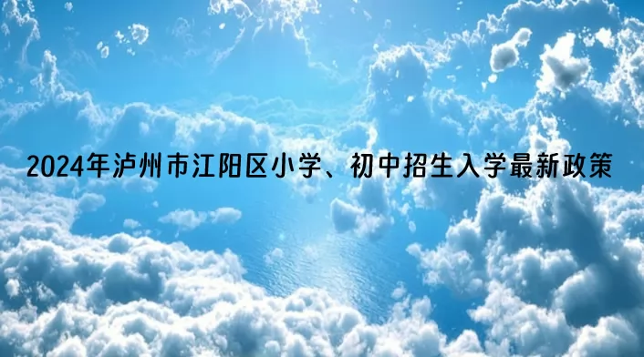 2024年泸州市江阳区小学、初中招生入学最新政策(附招生日程)