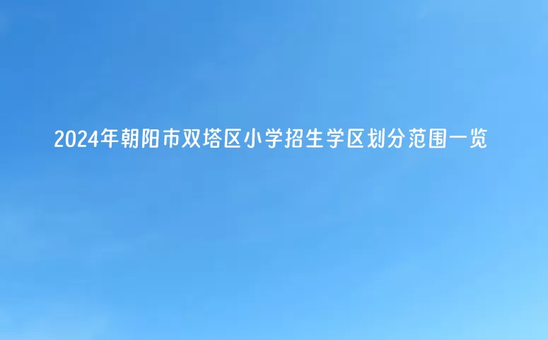 2024年朝阳市双塔区小学招生学区划分范围一览.jpg