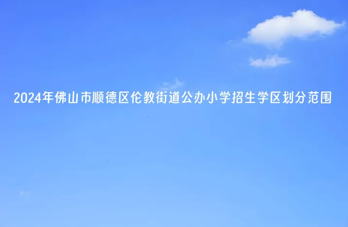 2024年佛山市顺德区伦教街道公办小学招生学区划分范围一览