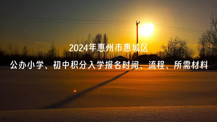 2024年惠州市惠城区公办小学、初中积分入学报名时间、流程、所需材料