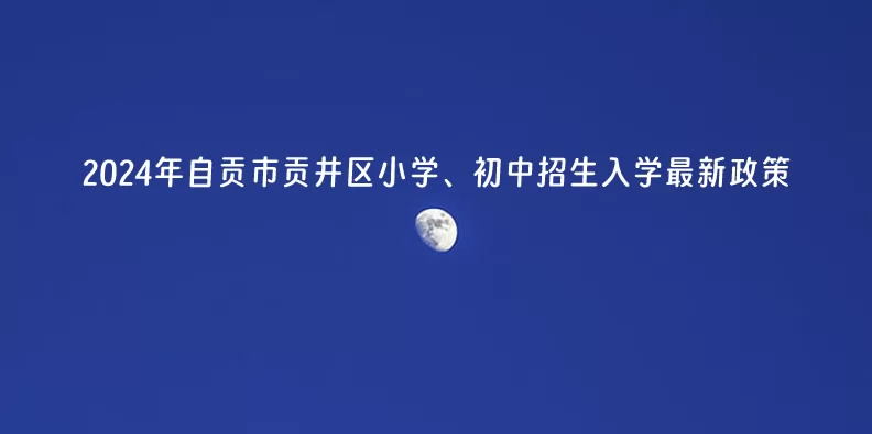 2024年自贡市贡井区小学、初中招生入学最新政策