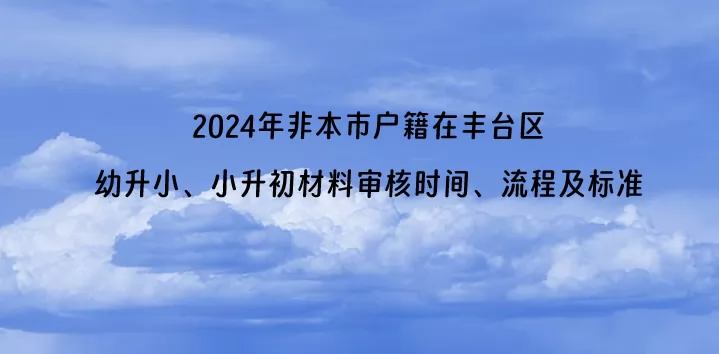 2024年非本市户籍在丰台区幼升小、小升初材料审核时间、流程及标准