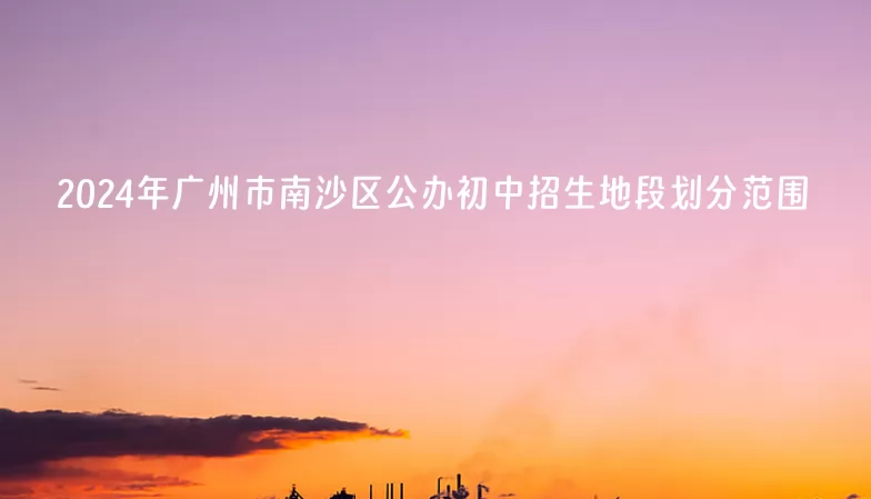 2024年广州市南沙区公办初中招生地段划分范围(初中对口小学)