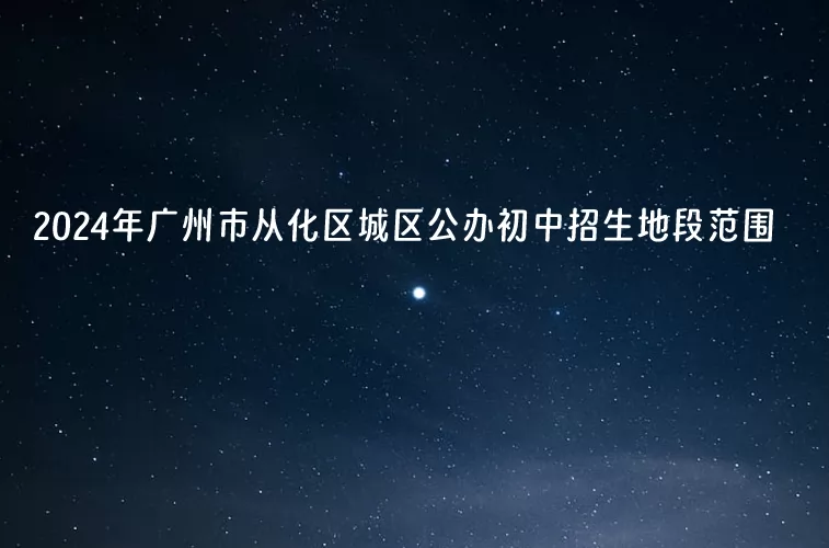 2024年广州市从化区城区公办初中招生地段范围.jpg