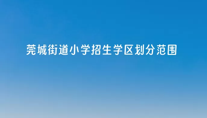 2024年莞城街道小学招生学区划分范围
