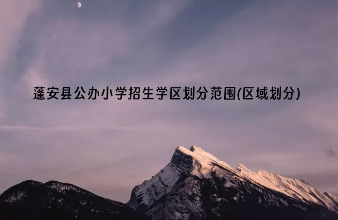 2024年蓬安县公办小学招生学区划分范围(区域划分)