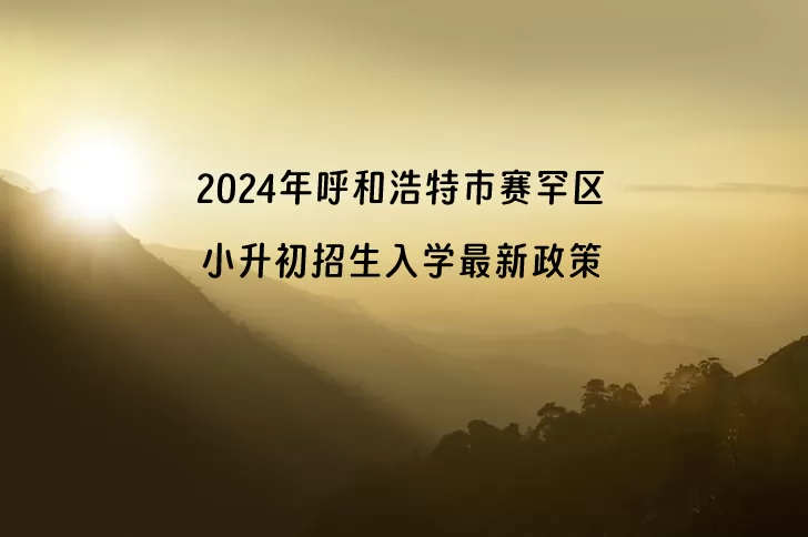 2024年呼和浩特市赛罕区小升初招生入学最新政策(含招生日程)