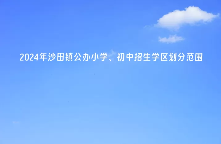 2024年东莞市沙田镇公办小学、初中招生学区划分范围