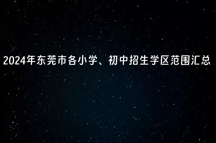 2024年东莞市各小学、初中招生学区范围汇总.jpg