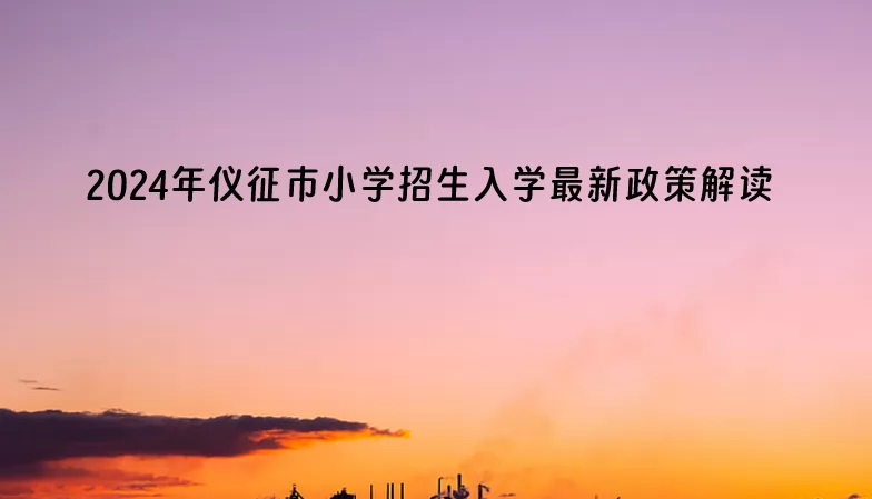 2024年仪征市小学招生入学最新政策解读.jpg