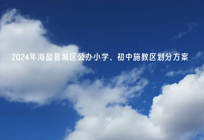 2024年海盐县城区公办小学、初中施教区划分方案