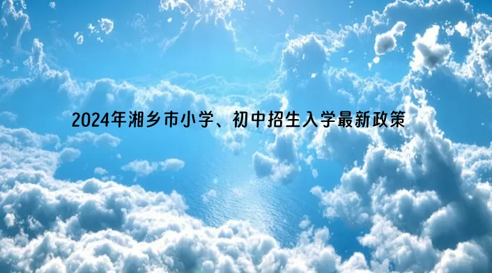 2024年湘乡市小学、初中招生入学最新政策.jpg