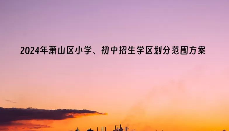 2024年杭州市萧山区小学、初中招生学区划分范围方案.jpg