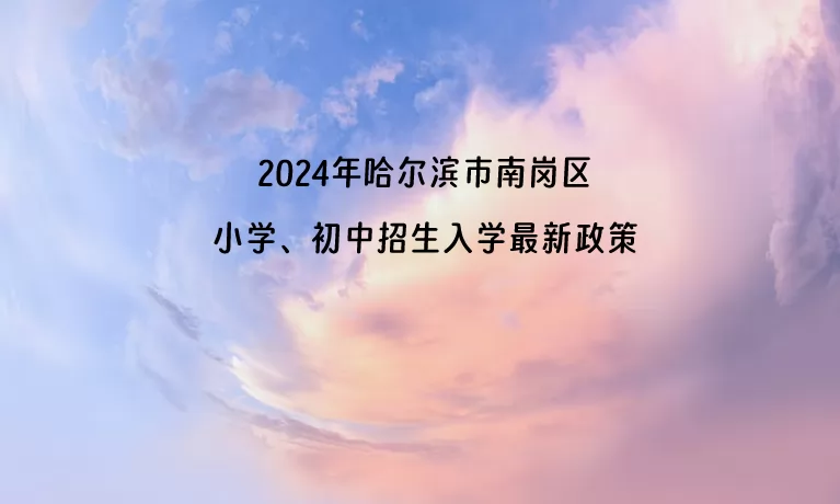 2024年哈尔滨市南岗区小学、初中招生入学最新政策