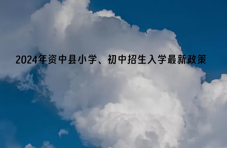 2024年资中县小学、初中招生入学最新政策