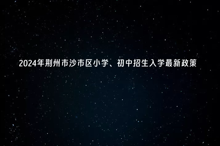 2024年荆州市沙市区小学、初中招生入学最新政策