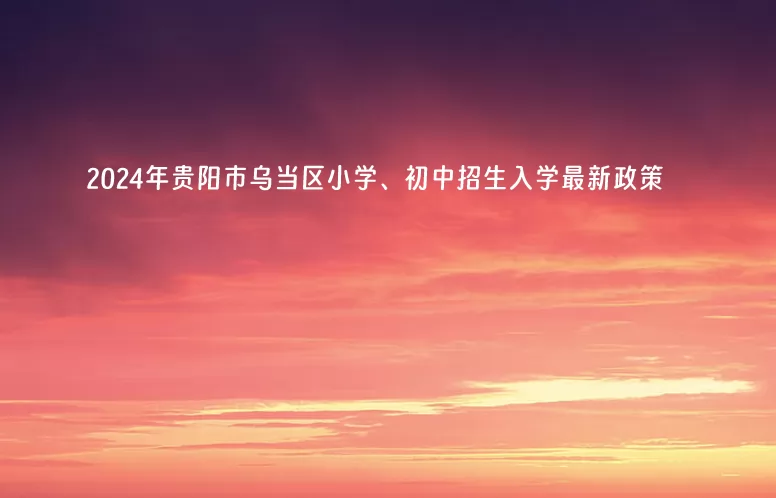 2024年贵阳市乌当区小学、初中招生入学最新政策.jpg