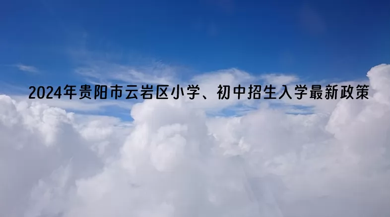 2024年贵阳市云岩区小学、初中招生入学最新政策