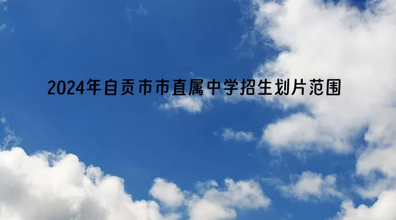 2024年自贡市市直属中学招生划片范围(小升初招生划片范围)