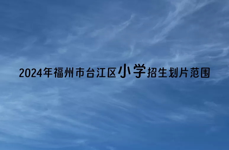 2024年福州市台江区小学招生划片范围.jpg
