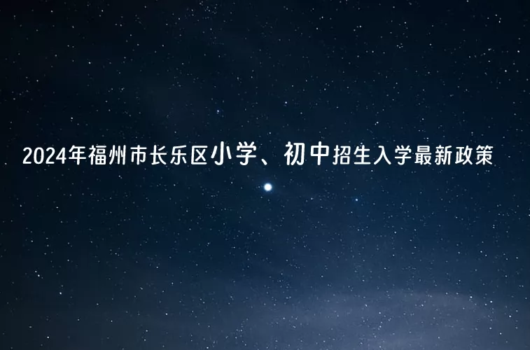 2024年福州市长乐区小学、初中招生入学最新政策.jpg