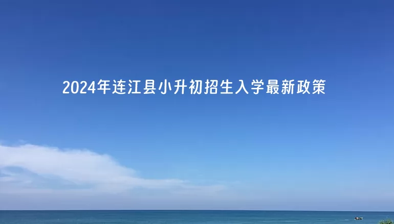 2024年连江县小升初招生入学最新政策.jpg