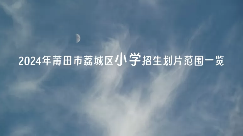 2024年莆田市荔城区小学招生划片范围一览.jpg