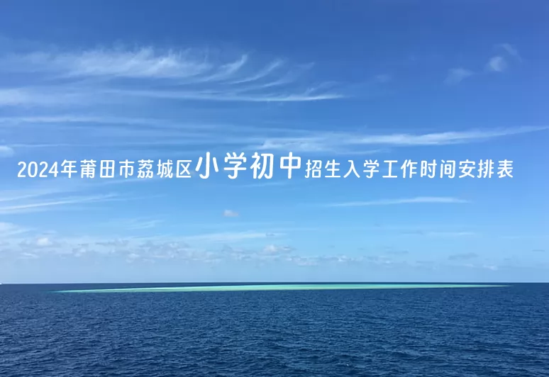 2024年莆田市荔城区小学初中招生入学工作时间安排表