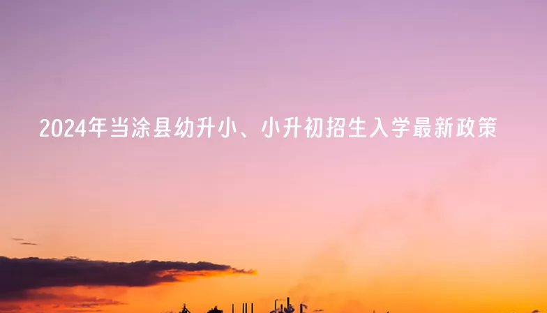 2024年当涂县幼升小、小升初招生入学最新政策.jpg