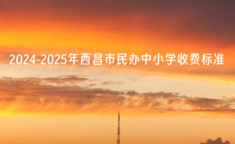 2024-2025年西昌市民办中小学收费标准一览(学费+住宿费)