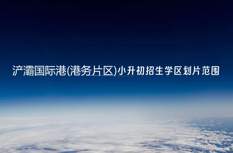 2024年西安浐灞国际港(港务片区)小升初招生学区划片范围一览表