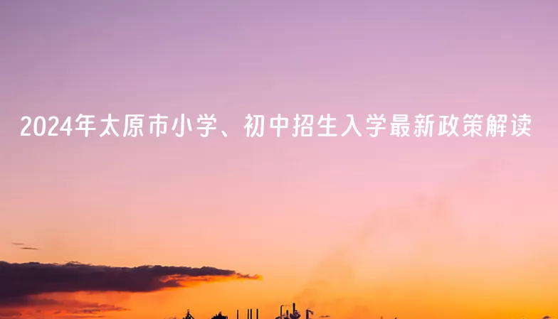 2024年太原市小学、初中招生入学最新政策解读
