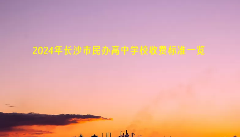 2024年长沙市民办高中学校收费标准一览(学费+住宿费)
