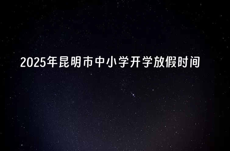 2025年昆明市中小学开学放假时间安排(寒暑假校历)