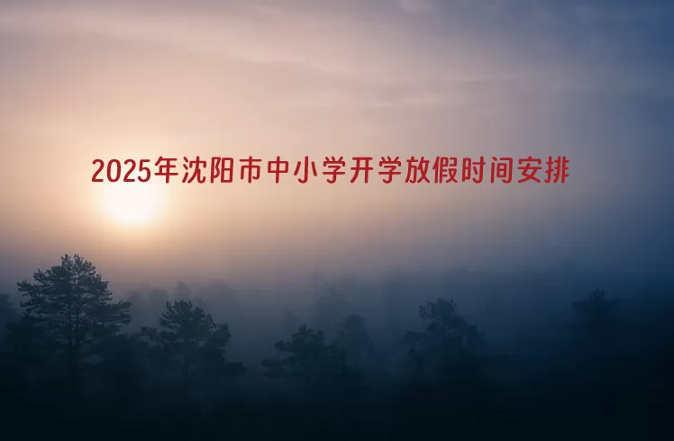 2025年沈阳市中小学开学放假时间安排(寒暑假校历)