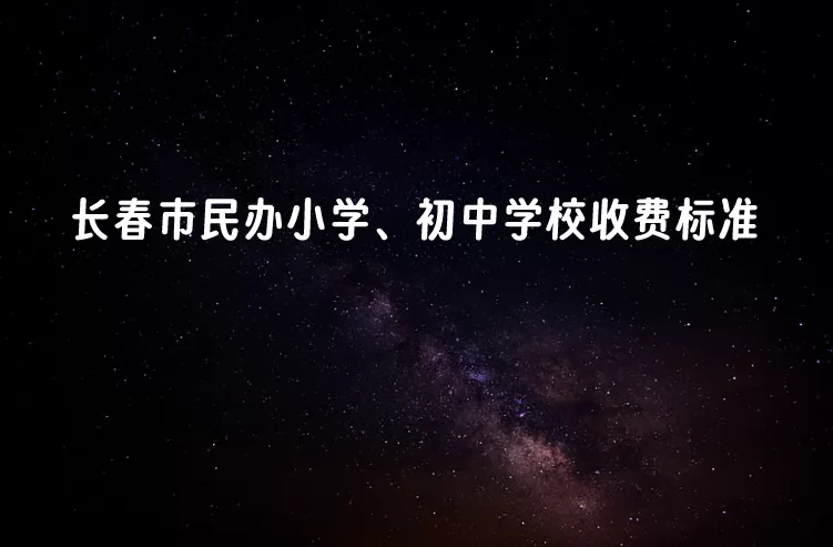 2024-2025年长春市民办小学、初中学校收费标准(学费)一览