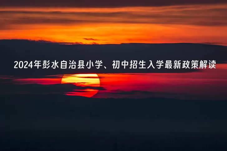 2024年彭水自治县小学、初中招生入学最新政策解读