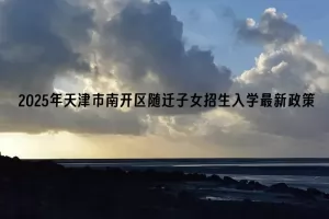 2025年天津市南开区随迁子女招生入学最新政策(时间+流程+材料)