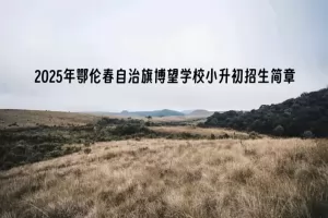 2025年鄂伦春自治旗博望学校小升初招生简章(附招生学区范围)