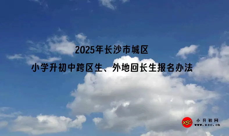 2025年长沙市城区小学升初中跨区生、外地回长生报名办法