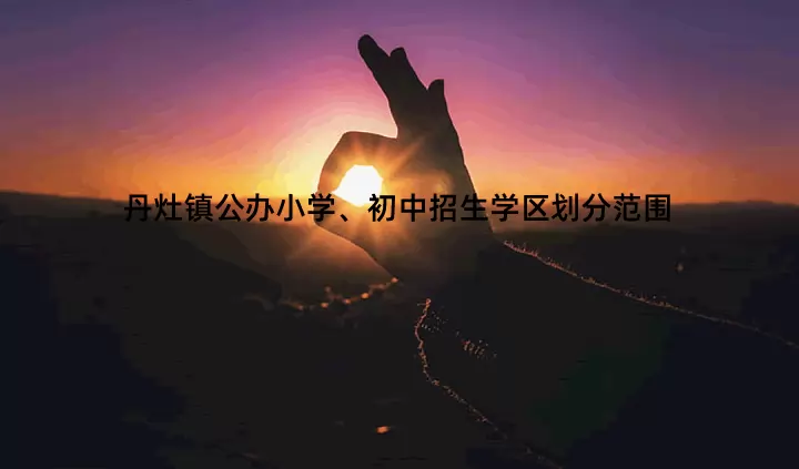丹灶镇公办小学、初中招生学区划分范围