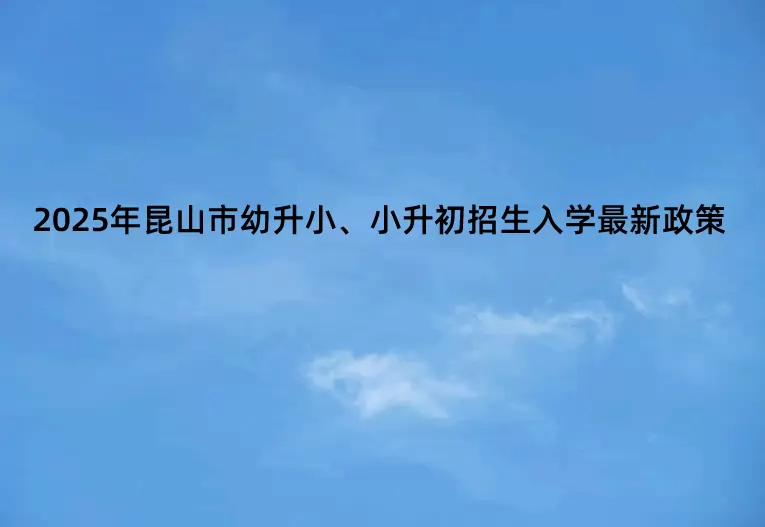 2025年昆山市幼升小、小升初招生入学最新政策(附招生日程)
